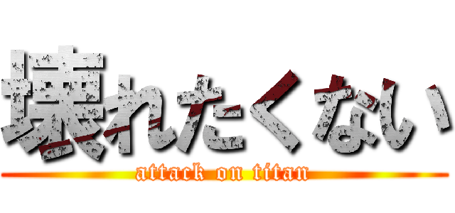 壊れたくない (attack on titan)