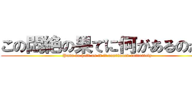 この悶絶の果てに何があるのか？ (Pain in hell as if it continued infinitely )