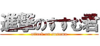 進撃のすすむ君 (attack on susumu)