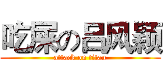 吃屎の吕风颖 (attack on titan)