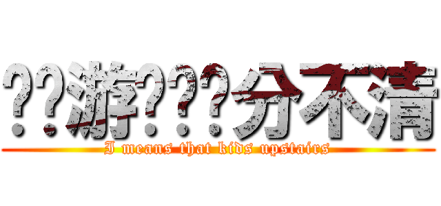 现实游戏傻傻分不清 (I means that kids upstairs)