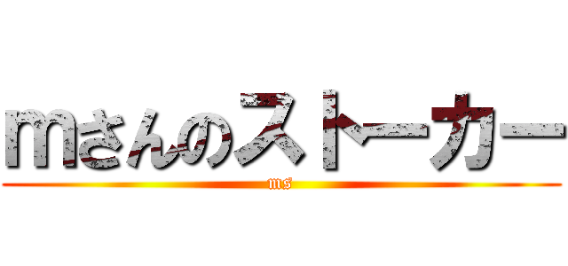 ｍさんのストーカー (ms)