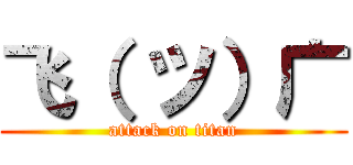 飞（ ツ）广 (attack on titan)