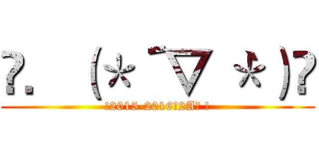 ❀．（＊´▽｀＊）❀ (!2015-2016的2A班 !)