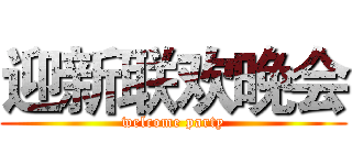 迎新联欢晚会 (welcome party)