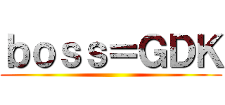 ｂｏｓｓ＝ＧＤＫ ( )