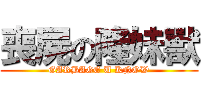 喪屍の隆妹獸 (GARBAGE U KNOW)