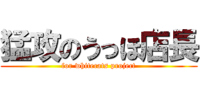 猛攻のうっほ店長 (for whitecats project)