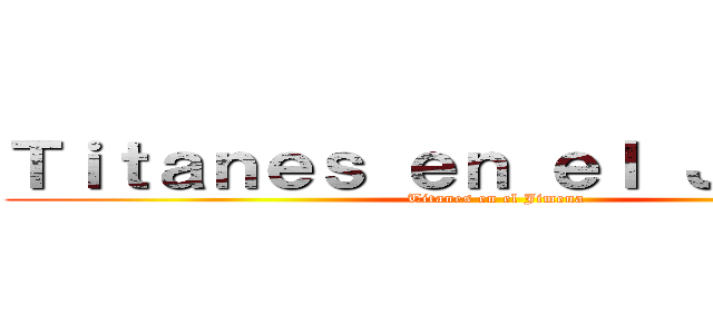 Ｔｉｔａｎｅｓ ｅｎ ｅｌ Ｊｉｍｅｎａ (Titanes en el Jimena)