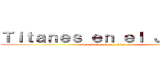 Ｔｉｔａｎｅｓ ｅｎ ｅｌ Ｊｉｍｅｎａ (Titanes en el Jimena)