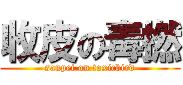 收皮の毒撚 (saupei on toxicbird)