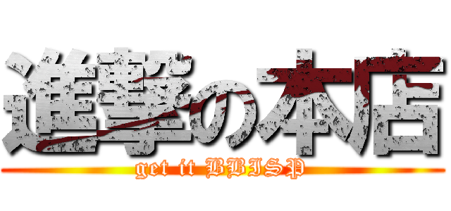 進撃の本店 (get it BBISP)