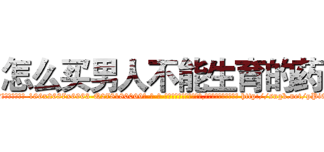 怎么买男人不能生育的药 (怎么买男人不能生育的药【电-186x2687x6963-Q278180069元-吉-药-业】我们做的是长期生意,靠的是老客户长期支持 http://sngk.net/pPiO5F
)