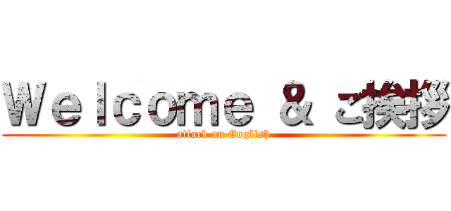 Ｗｅｌｃｏｍｅ ＆ ご挨拶 (attack on English)