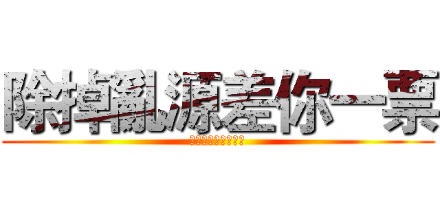 除掉亂源差你一票 (遠離智障從你我做起)