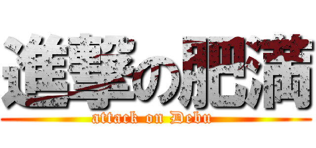 進撃の肥満 (attack on Debu )