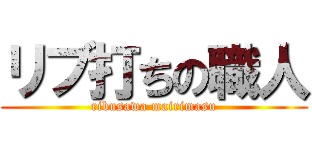 リブ打ちの職人 (ribusawa mairimasu)