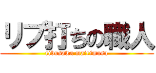 リブ打ちの職人 (ribusawa mairimasu)