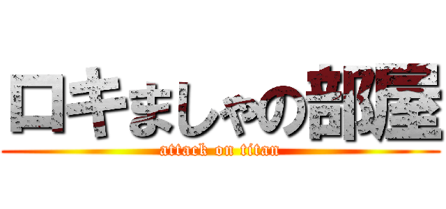 ロキましゃの部屋 (attack on titan)