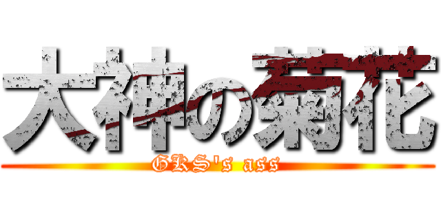 大神の菊花 (GKS\'s ass)