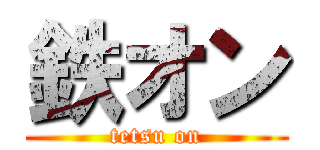 鉄オン (tetsu on)