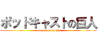 ポッドキャストの巨人 (podcast no kyojin)