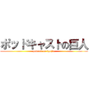 ポッドキャストの巨人 (podcast no kyojin)
