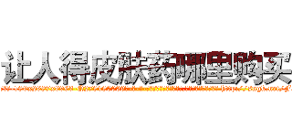 让人得皮肤药哪里购买 (让人得皮肤药哪里购买【电-186x2687x6963-Q278180069元-吉-药-业】我们做的是长期生意,靠的是老客户长期支持 http://sngk.net/FoZgEG
)
