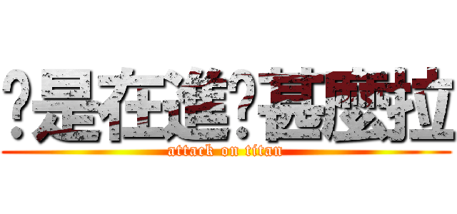 你是在進擊甚麼拉 (attack on titan)
