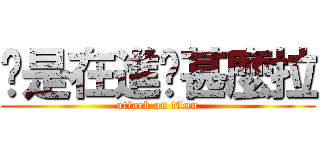 你是在進擊甚麼拉 (attack on titan)