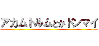 アカムトルムとかドンマイ ()