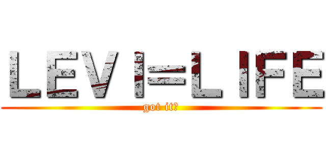 ＬＥＶＩ＝ＬＩＦＥ (got it?)