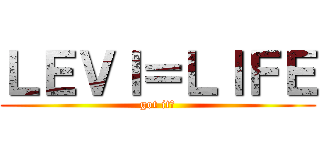 ＬＥＶＩ＝ＬＩＦＥ (got it?)