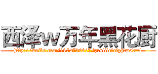 西泽ｗ万年黑花厨 (http://weibo.com/1972730817/profile?rightmod=1)