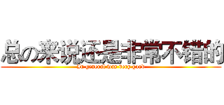 总の来说还是非常不错的 (In general was very good)