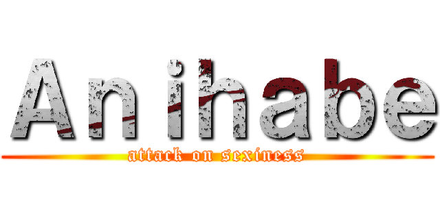 Ａｎｉｈａｂｅ (attack on sexiness)