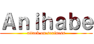 Ａｎｉｈａｂｅ (attack on sexiness)