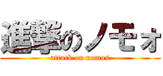 進撃のノモォ (attack on nomos)