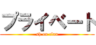 プライベート (sh on clan)