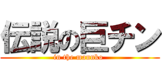 伝説の巨チン (in the mannko )