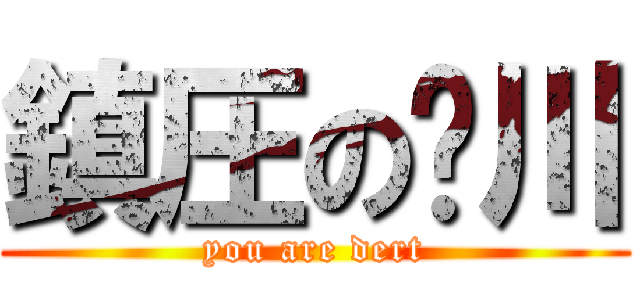 鎮圧の‱川 (you are dert)