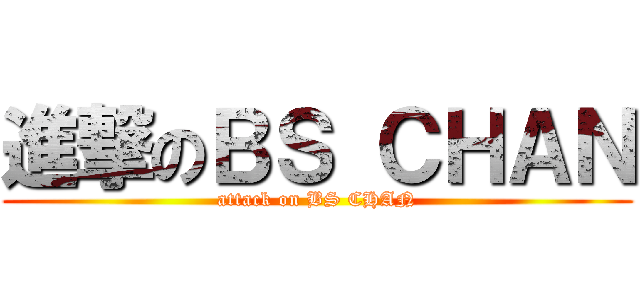 進撃のＢＳ ＣＨＡＮ (attack on BS CHAN)