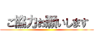  ご協力お願いします  ()