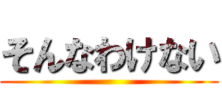 そんなわけない ()