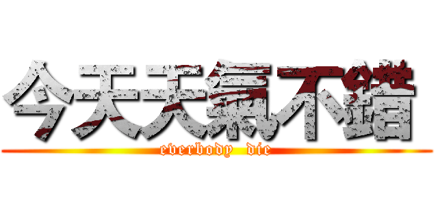 今天天氣不錯  (everbody  die)