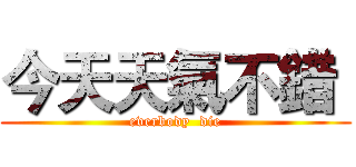 今天天氣不錯  (everbody  die)