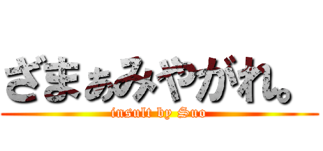 ざまぁみやがれ。 (insult by Suo)