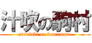 汁吹の駒村 (sirufuki on komamura)