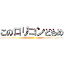 このロリコンどもめ ((´・ω・))