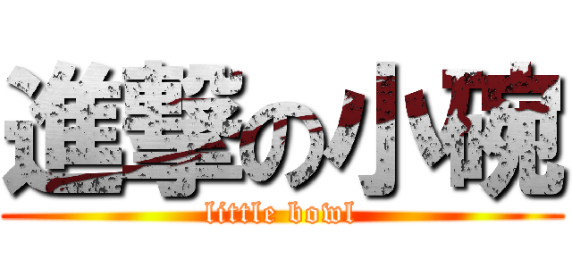 進撃の小碗 (little bowl)